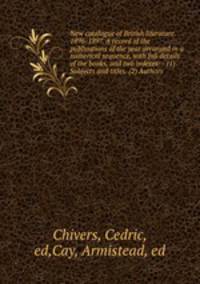 New catalogue of British literature. 1896-1897. A record of the publications of the year arranged in a numerical sequence, with full details of the books, and two indexes: - (1) Subjects and titles. (2) Authors
