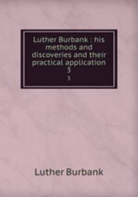 Luther Burbank : his methods and discoveries and their practical application. 3