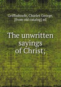 The unwritten sayings of Christ;