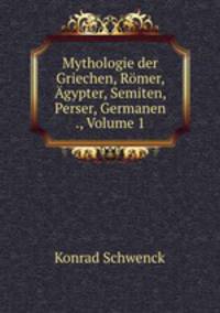 Mythologie der Griechen, Romer, Agypter, Semiten, Perser, Germanen ., Volume 1