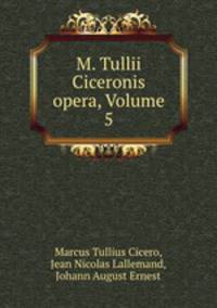 M. Tullii Ciceronis opera, Volume 5