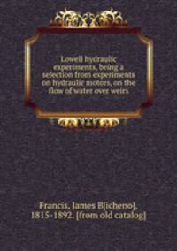 Lowell hydraulic experiments, being a selection from experiments on hydraulic motors, on the flow of water over weirs