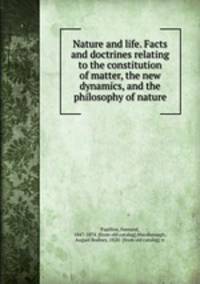 Nature and life. Facts and doctrines relating to the constitution of matter, the new dynamics, and the philosophy of nature