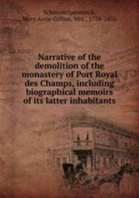 Narrative of the demolition of the monastery of Port Royal des Champs, including biographical memoirs of its latter inhabitants