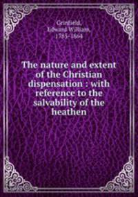 The nature and extent of the Christian dispensation : with reference to the salvability of the heathen