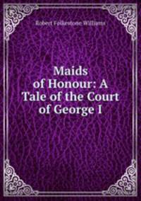 Maids of Honour: A Tale of the Court of George I.
