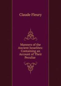 Manners of the Ancient Israelites: Containing an Account of Their Peculiar .
