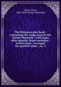 The Ethiopian glee book : containing the songs sung by the Christy Minstrels : with many other popular Negro melodies : in four parts : arranged for quartett clubs : no. 3