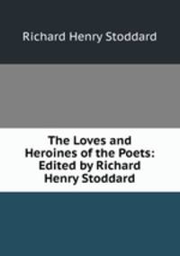 The Loves and Heroines of the Poets: Edited by Richard Henry Stoddard