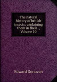 The natural history of british insects: explaining them in their ., Volume 10