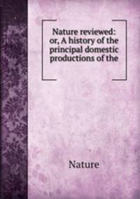 Nature reviewed: or, A history of the principal domestic productions of the .
