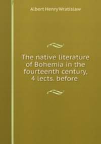 The native literature of Bohemia in the fourteenth century, 4 lects. before .