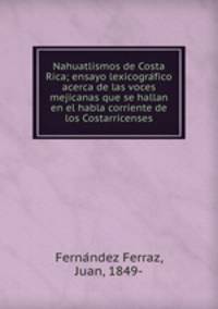 Nahuatlismos de Costa Rica; ensayo lexicogra?fico acerca de las voces mejicanas que se hallan en el habla corriente de los Costarricenses