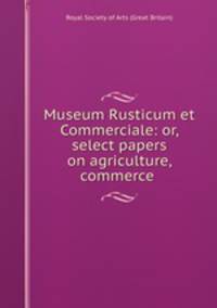Museum Rusticum et Commerciale: or, select papers on agriculture, commerce .