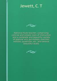 National flute teacher; comprising concise and simple rules of instruction and a complete and beautiful variety of popular airs, quicksteps, marches, waltzes, quadrilles, etc., and several beautiful duets