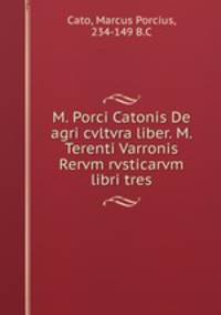M. Porci Catonis De agri cvltvra liber. M. Terenti Varronis Rervm rvsticarvm libri tres