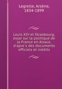 Louis XIV et Strasbourg; essai sur la politique de la France en Alsace, d