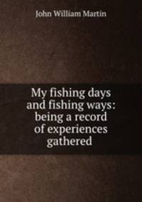 My fishing days and fishing ways: being a record of experiences gathered .