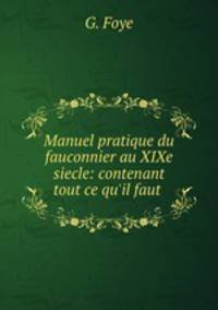 Manuel pratique du fauconnier au XIXe siecle: contenant tout ce qu