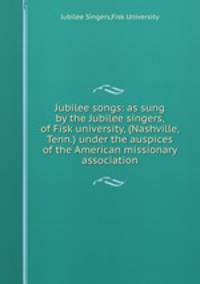 Jubilee songs: as sung by the Jubilee singers, of Fisk university, (Nashville, Tenn.) under the auspices of the American missionary association