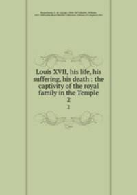 Louis XVII, his life, his suffering, his death : the captivity of the royal family in the Temple. 2
