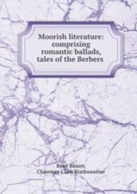 Moorish literature: comprising romantic ballads, tales of the Berbers .