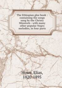 The Ethiopian glee book : containing the songs sung by the Christy Minstrels : with many other popular Negro melodies, in four parts