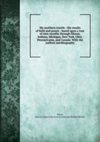 My northern travels : the results of faith and prayer : based upon a tour of nine months through Illinois, Indiana, Michigan, New York, Ohio, Pennsylvania, and Canada. With the authors autobiography