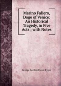 Marino Faliero, Doge of Venice: An Historical Tragedy, in Five Acts ; with Notes