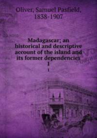 Madagascar; an historical and descriptive account of the island and its former dependencies. 1