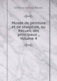 Musee de peinture et de sculpture, ou Recueil des principaux ., Volume 4