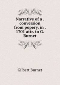Narrative of a . conversion from popery, in . 1701 attr. to G. Burnet.