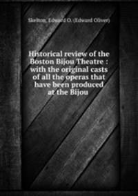 Historical review of the Boston Bijou Theatre : with the original casts of all the operas that have been produced at the Bijou