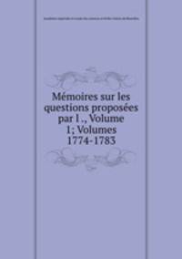 Memoires sur les questions proposees par l ., Volume 1; Volumes 1774-1783