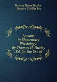 Lessons in Elementary Physiology: By Thomas H. Huxley . Ed. for the Use of .