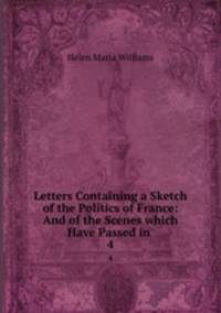Letters Containing a Sketch of the Politics of France: And of the Scenes which Have Passed in .. 4