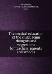 The musical education of the child; some thoughts and suggestions for teachers, parents and schools