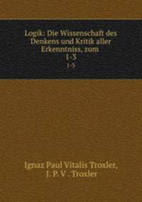 Logik: Die Wissenschaft des Denkens und Kritik aller Erkenntniss, zum .. 1-3