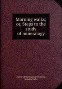 Morning walks; or, Steps to the study of mineralogy