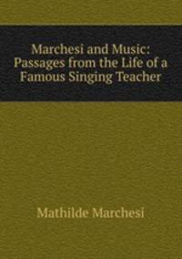 Marchesi and Music: Passages from the Life of a Famous Singing Teacher