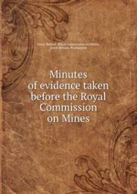Minutes of evidence taken before the Royal Commission on Mines