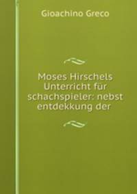 Moses Hirschels Unterricht fur schachspieler: nebst entdekkung der .