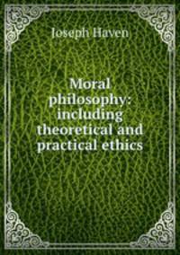 Moral philosophy: including theoretical and practical ethics
