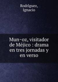 Mun?oz, visitador de Me?jico : drama en tres jornadas y en verso