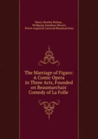 The Marriage of Figaro: A Comic Opera in Three Acts, Founded on Beaumarchais