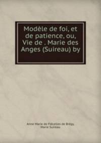 Modele de foi, et de patience, ou, Vie de . Marie des Anges (Suireau) by .
