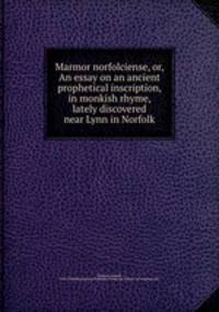 Marmor norfolciense, or, An essay on an ancient prophetical inscription, in monkish rhyme, lately discovered near Lynn in Norfolk