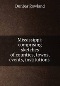 Mississippi: comprising sketches of counties, towns, events, institutions .