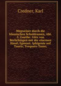 Wegweiser durch die klassischen Schuldramen, Abt. 5: Goethe: Gotz von Berlichingen mit der eisernen Hand; Egmont; Iphigenie auf Tauris; Torquato Tasso;