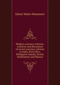 Modern currency reforms; a history and discussion of recent currency reforms in India, Porto Rico, Philippine islands, Straits Settlements and Mexico